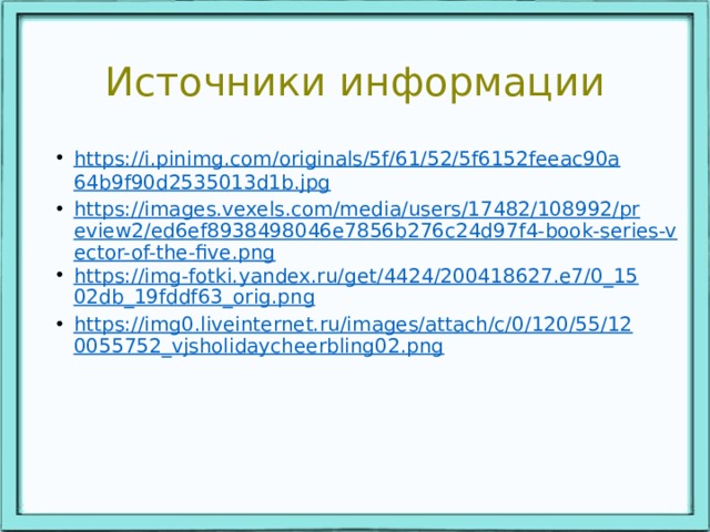 Источники информации https://i.pinimg.com/originals/5f/61/52/5f6152feeac90a64b9f90d2535013d1b.jpg https://images.vexels.com/media/users/17482/108992/preview2/ed6ef8938498046e7856b276c24d97f4-book-series-vector-of-the-five.png https://img-fotki.yandex.ru/get/4424/200418627.e7/0_1502db_19fddf63_orig.png https://img0.liveinternet.ru/images/attach/c/0/120/55/120055752_vjsholidaycheerbling02.png 