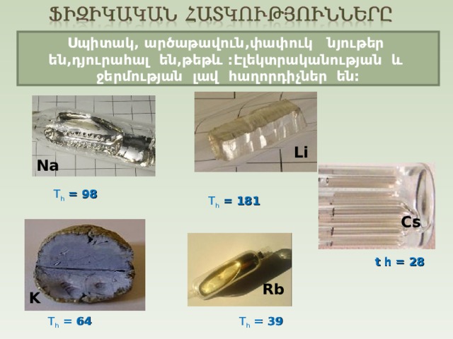 Ս պիտակ, արծաթավուն,փափուկ նյութեր են,դյուրահալ են,թեթև :Էլեկտրականության և ջերմության լավ հաղորդիչներ են: Li Na T հ  = 98 T հ  = 181 Cs  t հ = 28 Rb K T հ  = 64 T հ  = 39 