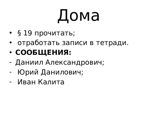 Дома  § 19 прочитать;  отработать записи в тетради. СООБЩЕНИЯ: Даниил Александрович;  Юрий Данилович;  Иван Калита 