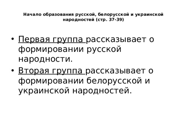  Начало образования русской, белорусской и украинской народностей (стр. 37-39)   Первая группа рассказывает о формировании русской народности. Вторая группа рассказывает о формировании белорусской и украинской народностей. 