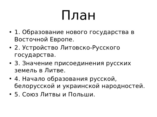 План 1. Образование нового государства в Восточной Европе. 2. Устройство Литовско-Русского государства. 3. Значение присоединения русских земель в Литве. 4. Начало образования русской, белорусской и украинской народностей. 5. Союз Литвы и Польши. 