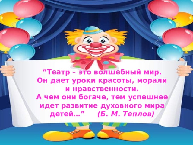 “ Театр – это волшебный мир.  Он дает уроки красоты, морали  и нравственности.  А чем они богаче, тем успешнее  идет развитие духовного мира  детей…” (Б. М. Теплов) 