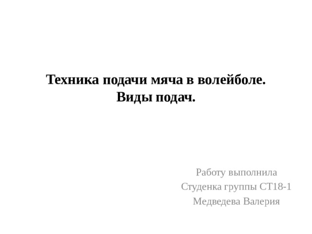 Техника подачи мяча в волейболе. Виды подач.   Работу выполнила Студенка группы СТ18-1 Медведева Валерия 
