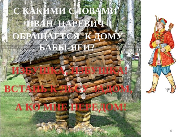 С КАКИМИ СЛОВАМИ ИВАН ЦАРЕВИЧ ОБРАЩАЕТСЯ К ДОМУ БАБЫ-ЯГИ?   ИЗБУШКА, ИЗБУШКА! ВСТАНЬ К ЛЕСУ ЗАДОМ, А КО МНЕ ПЕРЕДОМ! 3 ПОСВЯЩЕНИЕ В ЧИТАТЕЛИ _ 2019 