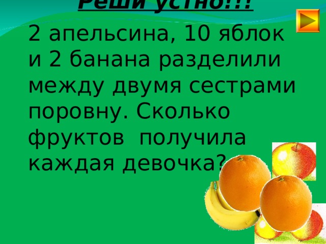 Реши устно!!!  2 апельсина, 10 яблок и 2 банана разделили между двумя сестрами поровну. Сколько фруктов получила каждая девочка? 