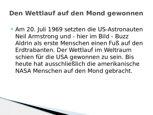 Den Wettlauf auf den Mond gewonnen   Am 20. Juli 1969 setzten die US-Astronauten Neil Armstrong und - hier im Bild - Buzz Aldrin als erste Menschen einen Fuß auf den Erdtrabanten. Der Wettlauf im Weltraum schien für die USA gewonnen zu sein. Bis heute hat ausschließlich die amerikanische NASA Menschen auf den Mond gebracht. 
