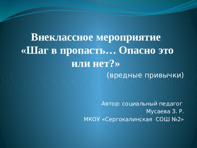 Внеклассное мероприятие  «Шаг в пропасть… Опасно это или нет?» (вредные привычки) Автор: социальный педагог Мусаева З. Р. МКОУ «Сергокалинская СОШ №2» 