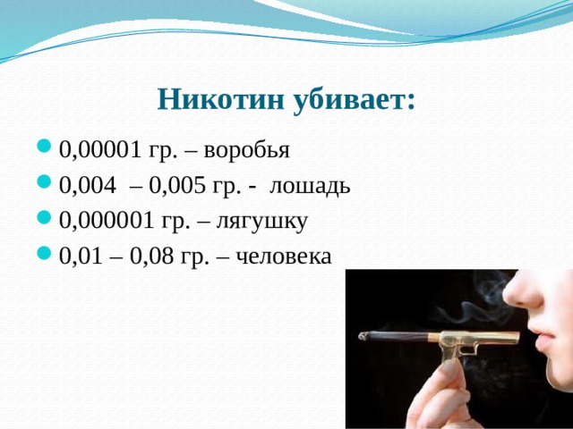 Никотин убивает: 0,00001 гр. – воробья 0,004 – 0,005 гр. - лошадь 0,000001 гр. – лягушку 0,01 – 0,08 гр. – человека 