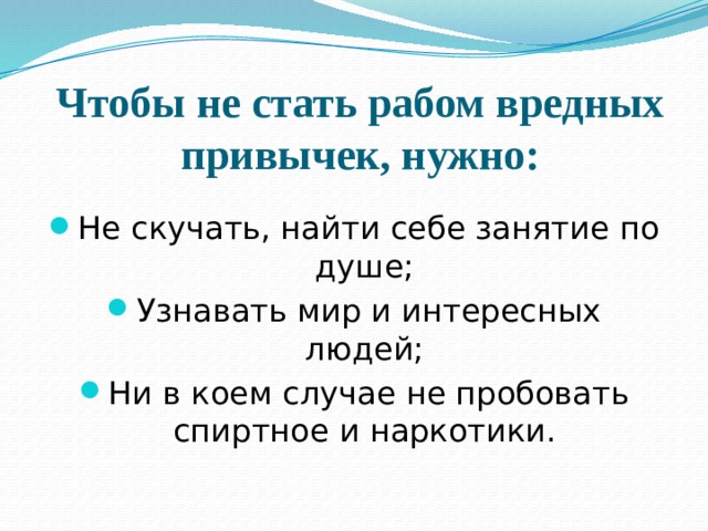 Чтобы не стать рабом вредных привычек, нужно:   Не скучать, найти себе занятие по душе; Узнавать мир и интересных людей; Ни в коем случае не пробовать спиртное и наркотики. 