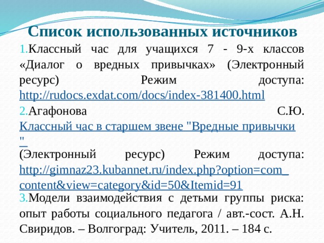 Список использованных источников Классный час для учащихся 7 - 9-х классов «Диалог о вредных привычках» (Электронный ресурс) Режим доступа: http://rudocs.exdat.com/docs/index-381400.html Агафонова С.Ю. Классный час в старшем звене 