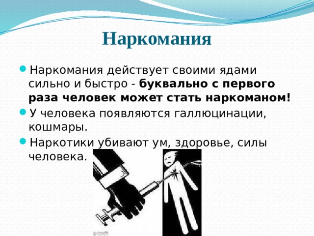 Наркомания Наркомания действует своими ядами сильно и быстро - буквально с первого раза человек может стать наркоманом!  У человека появляются галлюцинации, кошмары. Наркотики убивают ум, здоровье, силы человека. 