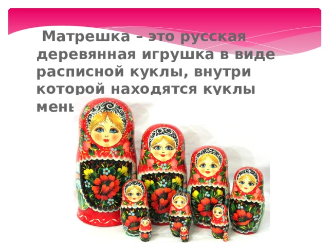  Матрешка – это русская деревянная игрушка в виде расписной куклы, внутри которой находятся куклы меньшего размера. 
