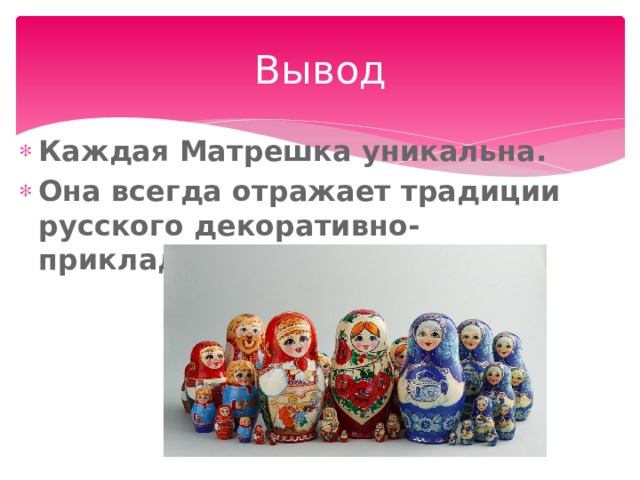 Вывод Каждая Матрешка уникальна. Она всегда отражает традиции русского декоративно-прикладного искусства.  