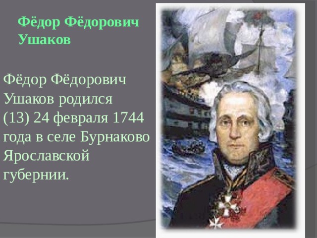 Фёдор Фёдорович Ушаков   Фёдор Фёдорович Ушаков родился (13) 24 февраля 1744 года в селе Бурнаково Ярославской губернии. 
