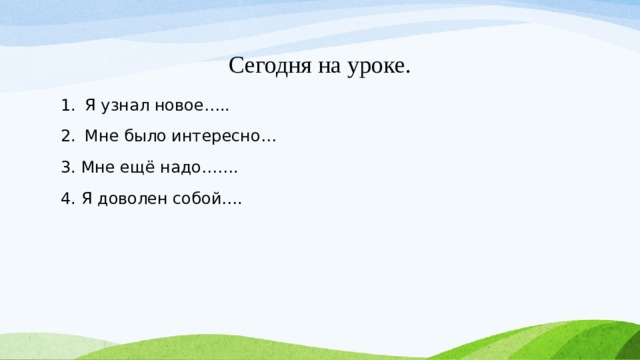 Сегодня на уроке. Я узнал новое….. Мне было интересно… 3. Мне ещё надо……. 4. Я доволен собой…. 