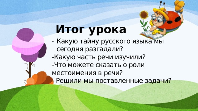 Итог урока Какую тайну русского языка мы сегодня разгадали? -Какую часть речи изучили? -Что можете сказать о роли местоимения в речи? - Решили мы поставленные задачи? 