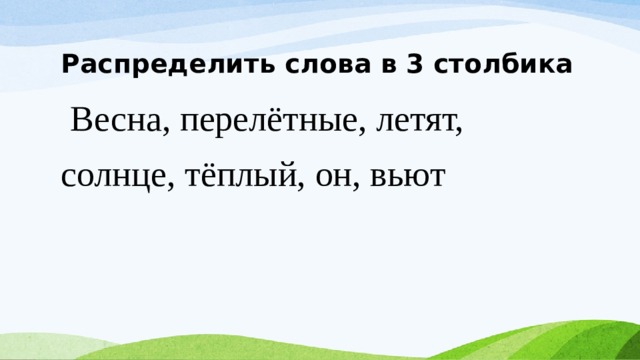 Распределить слова в 3 столбика  Весна, перелётные, летят, солнце, тёплый, он, вьют 