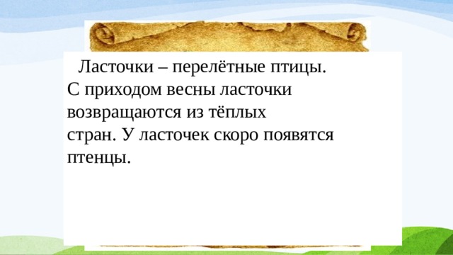  Ласточки – перелётные птицы. С приходом весны ласточки возвращаются из тёплых стран. У ласточек скоро появятся птенцы.      