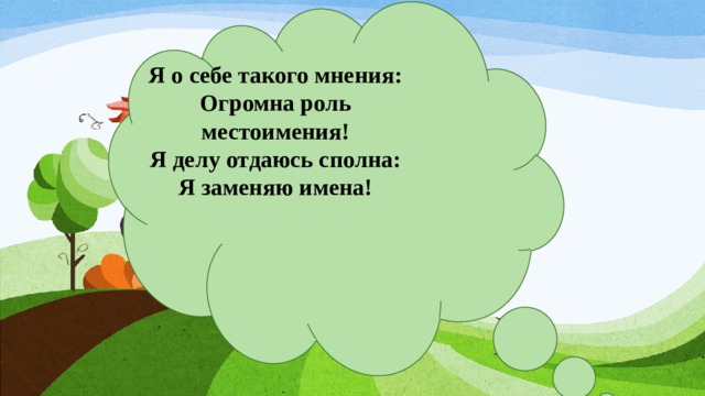 Я о себе такого мнения: Огромна роль местоимения! Я делу отдаюсь сполна: Я заменяю имена! 