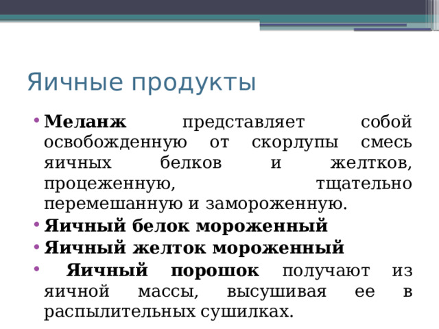 Яичные продукты Меланж представляет собой освобожденную от скорлупы смесь яичных белков и желтков, процеженную, тщательно перемешанную и замороженную. Яичный белок мороженный Яичный желток мороженный  Яичный порошок получают из яичной массы, высушивая ее в распылительных сушилках. 