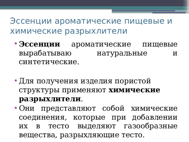 Эссенции ароматические пищевые и химические разрыхлители Эссенции ароматические пищевые вырабатываю натуральные и синтетические. Для получения изделия пористой структуры применяют химические разрыхлители . Они представляют собой химические соединения, которые при добавлении их в тесто выделяют газообразные вещества, разрыхляющие тесто. 