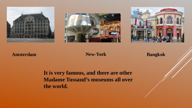It is very famous, and there are other Madame Tussaud’s museums all over the world. New-York Amsterdam Bangkok 