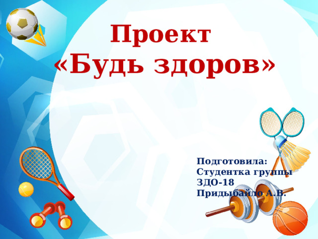 Проект «Будь здоров»  Подготовила: Студентка группы ЗДО-18 Придыбайло А.В. 