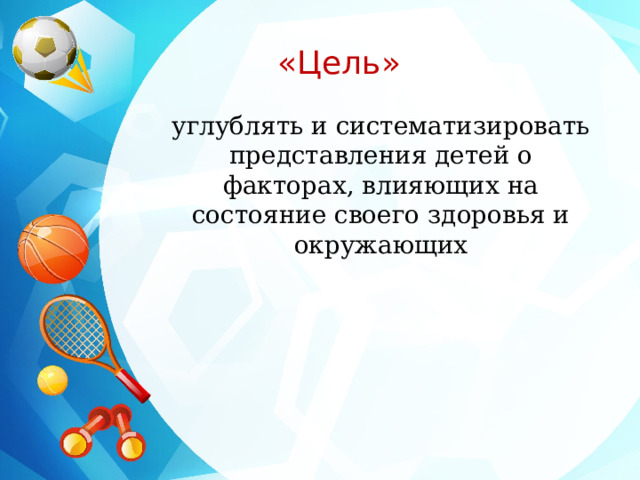  «Цель» углублять и систематизировать представления детей о факторах, влияющих на состояние своего здоровья и окружающих 