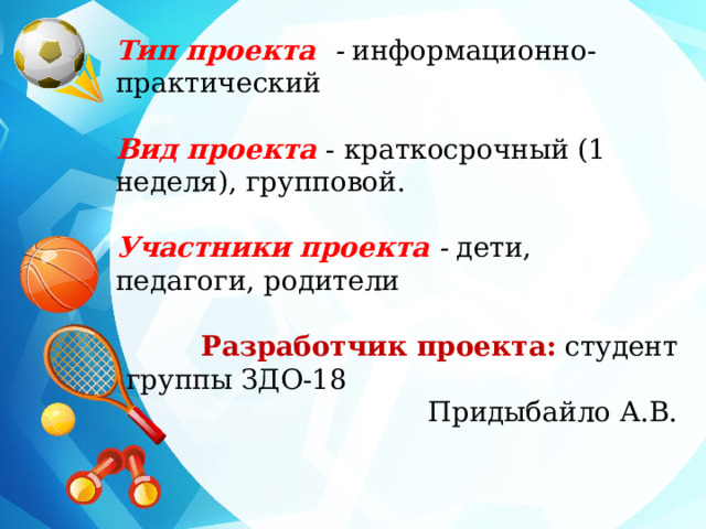 Тип проекта - информационно-практический   Вид проекта - краткосрочный (1 неделя), групповой.   Участники проекта - дети, педагоги, родители  Разработчик проекта:  студент группы ЗДО-18 Придыбайло А.В. 