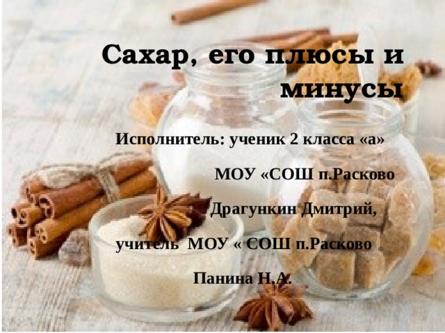 Сахар, его плюсы и минусы Исполнитель: ученик 2 класса «а»  МОУ «СОШ п.Расково  Драгункин Дмитрий, учитель МОУ « СОШ п.Расково  Панина Н.А. 