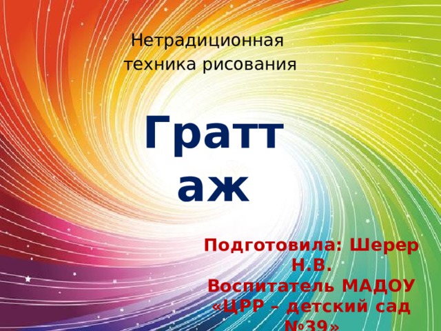 Нетрадиционная техника рисования Граттаж Подготовила: Шерер Н.В. Воспитатель МАДОУ «ЦРР – детский сад №39» 