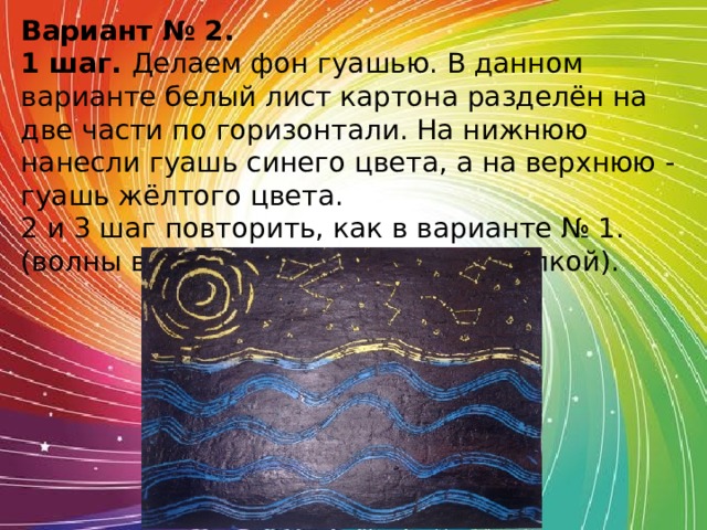 Вариант № 2. 1 шаг. Делаем фон гуашью. В данном варианте белый лист картона разделён на две части по горизонтали. На нижнюю нанесли гуашь синего цвета, а на верхнюю - гуашь жёлтого цвета. 2 и 3 шаг повторить, как в варианте № 1. (волны выполнены пластиковой вилкой). 