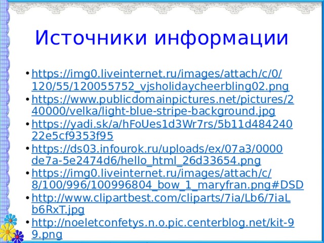 Источники информации https://img0.liveinternet.ru/images/attach/c/0/120/55/120055752_vjsholidaycheerbling02.png https://www.publicdomainpictures.net/pictures/240000/velka/light-blue-stripe-background.jpg https://yadi.sk/a/hFoUes1d3Wr7rs/5b11d48424022e5cf9353f95 https://ds03.infourok.ru/uploads/ex/07a3/0000de7a-5e2474d6/hello_html_26d33654.png https://img0.liveinternet.ru/images/attach/c/8/100/996/100996804_bow_1_maryfran.png#DSD http://www.clipartbest.com/cliparts/7ia/Lb6/7iaLb6RxT.jpg http://noeletconfetys.n.o.pic.centerblog.net/kit-99.png https://img-fotki.yandex.ru/get/372697/200418627.1ea/0_1ac842_6a46b4e6_orig.png 