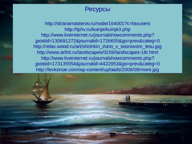 Ресурсы http://stranamasterov.ru/node/164001?c=favusers http://tphv.ru/kuinje/kuinje3.php http://www.liveinternet.ru/journalshowcomments.php?jpostid=130691272&journalid=1726655&go=prev&categ=0 http://relax.wood.ru/art/shishkin_i/utro_v_sosnovom_lesu.jpg http://www.arthit.ru/landscapes/0159/landscapes-18r.html http://www.liveinternet.ru/journalshowcomments.php?jpostid=173135554&journalid=4422953&go=prev&categ=0 http://levkonoe.com/wp-content/uploads/2009/09/more.jpg 