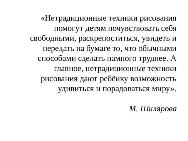 «Нетрадиционные техники рисования помогут детям почувствовать себя свободными, раскрепоститься, увидеть и передать на бумаге то, что обычными способами сделать намного труднее. А главное, нетрадиционные техники рисования дают ребёнку возможность удивиться и порадоваться миру».   М. Шклярова 