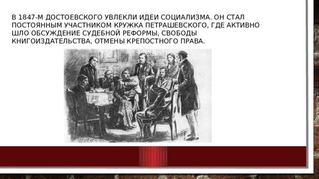 В 1847-м Достоевского увлекли идеи социализма. Он стал постоянным участником кружка Петрашевского, где активно шло обсуждение судебной реформы, свободы книгоиздательства, отмены крепостного права. 