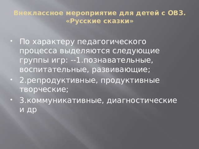 Внеклассное мероприятие для детей с ОВЗ.  «Русские сказки» По характеру педагогического процесса выделяются следующие группы игр: --1.познавательные, воспитательные, развивающие; 2.репродуктивные, продуктивные творческие; 3.коммуникативные, диагностические и др 