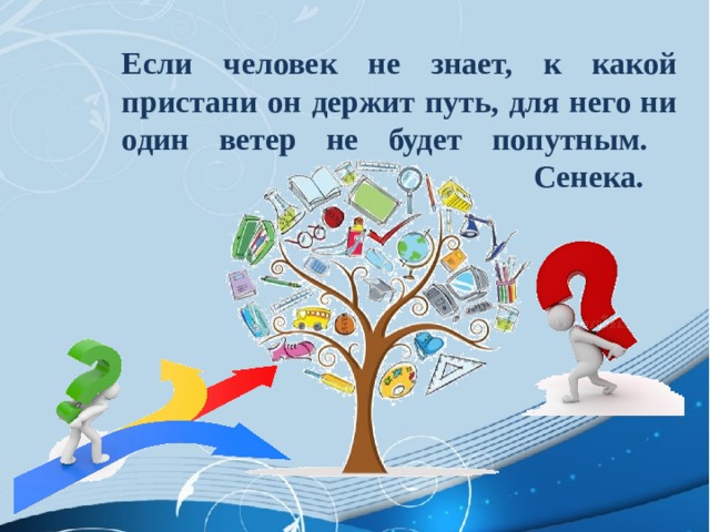 Если человек не знает, к какой пристани он держит путь, для него ни один ветер не будет попутным.  Сенека. 