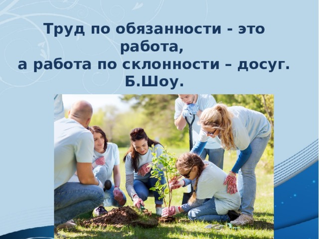 Труд по обязанности - это работа,  а работа по склонности – досуг.  Б.Шоу. 