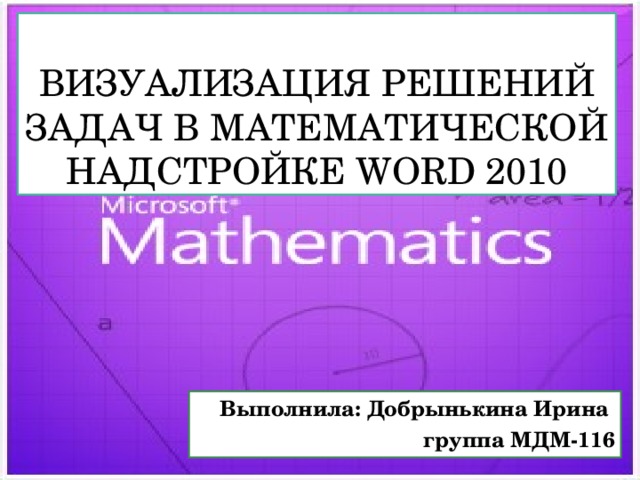 Визуализация решений задач в математической надстройке Word 2010 Выполнила: Добрынькина Ирина группа МДМ-116 