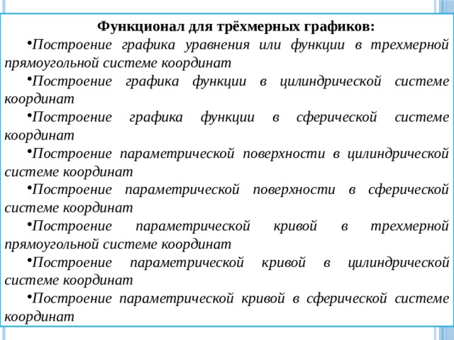 Функционал для трёхмерных графиков: Построение графика уравнения или функции в трехмерной прямоугольной системе координат Построение графика функции в цилиндрической системе координат Построение графика функции в сферической системе координат Построение параметрической поверхности в цилиндрической системе координат Построение параметрической поверхности в сферической системе координат Построение параметрической кривой в трехмерной прямоугольной системе координат Построение параметрической кривой в цилиндрической системе координат Построение параметрической кривой в сферической системе координат 