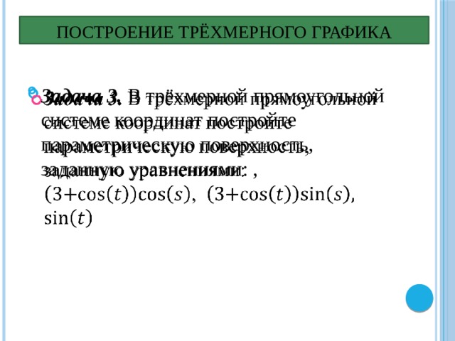 Построение трёхмерного графика Задача 3. В  трёхмерной прямоугольной системе координат постройте параметрическую поверхность, заданную уравнениями: ,   