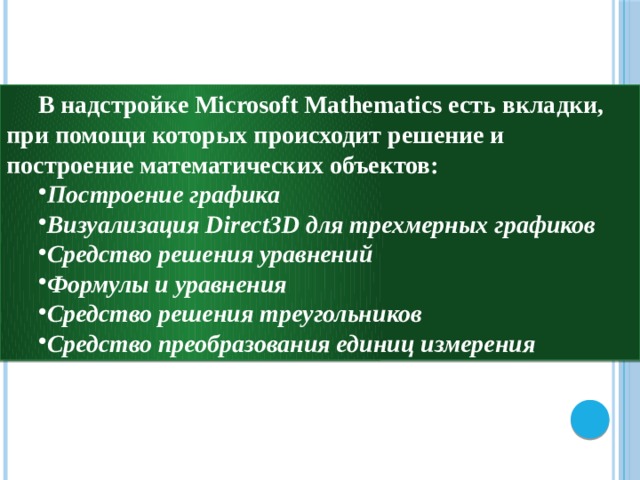 В надстройке Microsoft Mathematics есть вкладки, при помощи которых происходит решение и построение математических объектов: Построение графика Визуализация Direct3D для трехмерных графиков Средство решения уравнений Формулы и уравнения Средство решения треугольников Средство преобразования единиц измерения 