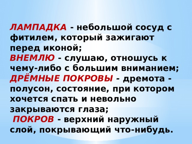 ЛАМПАДКА   - небольшой сосуд с фитилем, который зажигают перед иконой; ВНЕМЛЮ   - слушаю, отношусь к чему-либо с большим вниманием; ДРЁМНЫЕ ПОКРОВЫ -  дремота - полусон, состояние, при котором хочется спать и невольно закрываются глаза;   ПОКРОВ   - верхний наружный слой, покрывающий что-нибудь. 