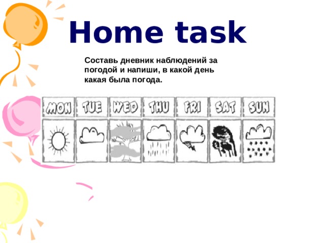 Home task Составь дневник наблюдений за погодой и напиши, в какой день какая была погода.  