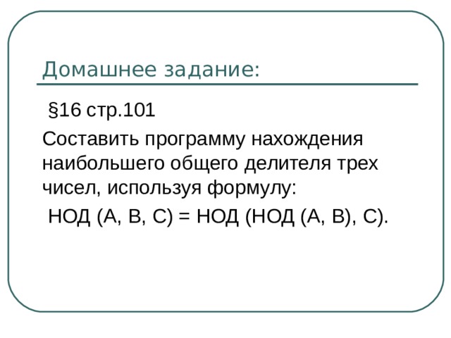 Домашнее задание:  §16 стр.101 Составить программу нахождения наибольшего общего делителя трех чисел, используя формулу:  НОД (A, B, C) = НОД (НОД (A, B), C). 