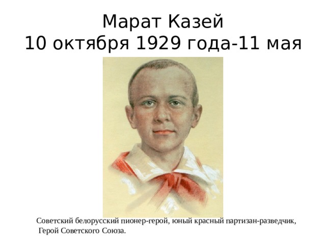  Марат Казей  10 октября 1929 года-11 мая 1944 года Советский белорусский пионер-герой, юный красный партизан-разведчик,  Герой Советского Союза. 