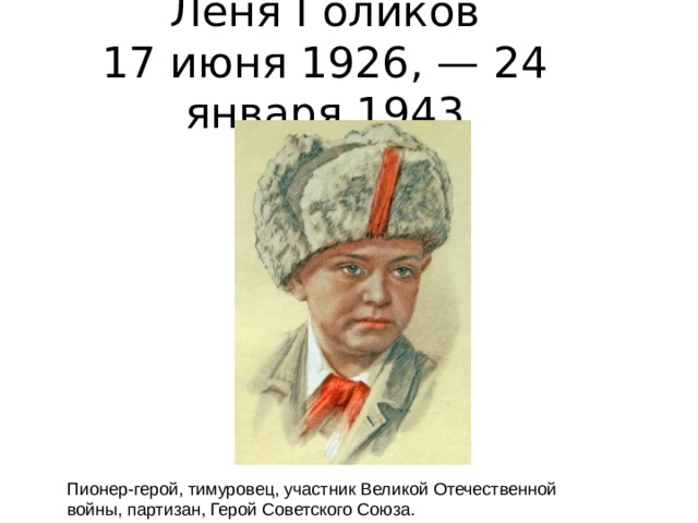 Лёня Голиков  17 июня 1926, — 24 января 1943 Пионер-герой, тимуровец, участник Великой Отечественной войны, партизан, Герой Советского Союза. 