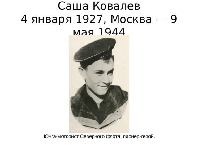 Саша Ковалев  4 января 1927, Москва — 9 мая 1944 Юнга-моторист Северного флота, пионер-герой. 