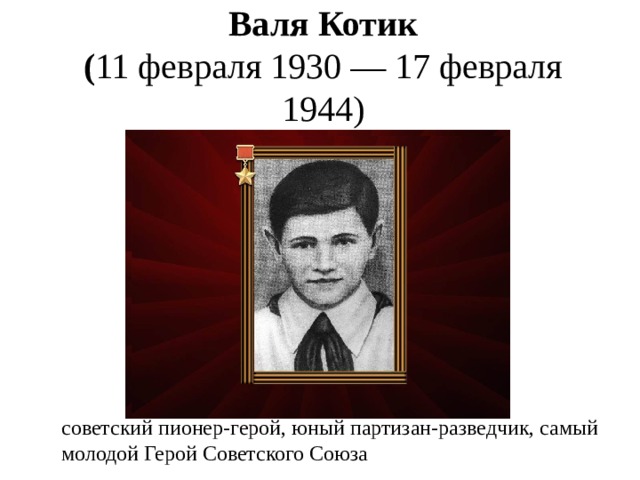 Валя Котик  ( 11 февраля 1930 — 17 февраля 1944)   советский пионер-герой, юный партизан-разведчик, самый молодой Герой Советского Союза 